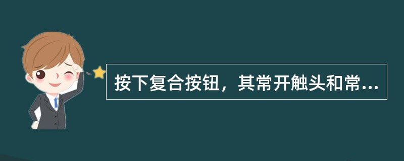 按下复合按钮，其常开触头和常闭触头同时动作。