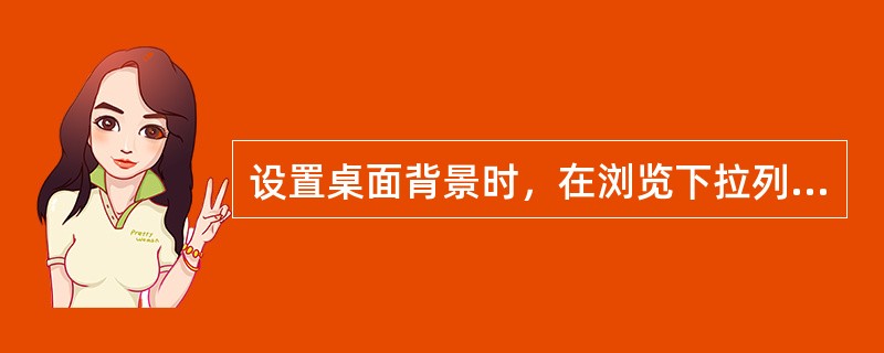 设置桌面背景时，在浏览下拉列表中，可是设置墙纸在桌面上的显示方式