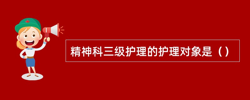 精神科三级护理的护理对象是（）