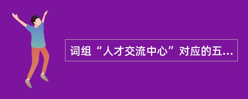 词组“人才交流中心”对应的五笔字型编码是（）