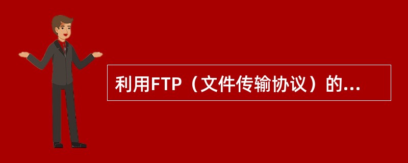 利用FTP（文件传输协议）的最大优点是可以实现（）