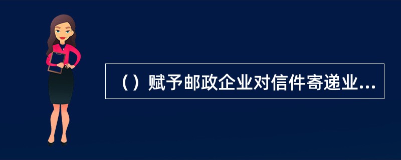 （）赋予邮政企业对信件寄递业务的专营权。