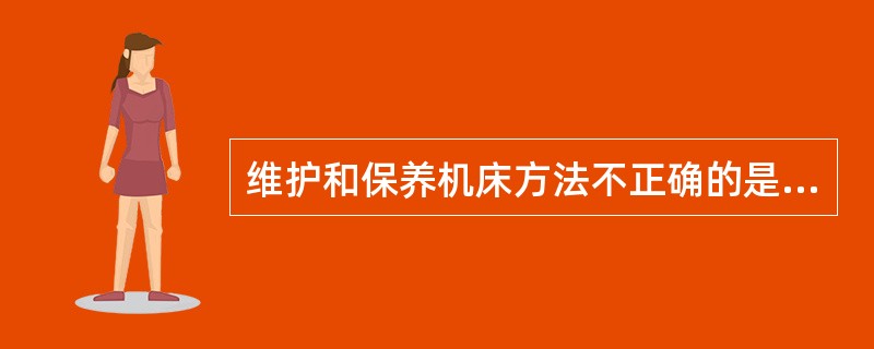 维护和保养机床方法不正确的是（）。