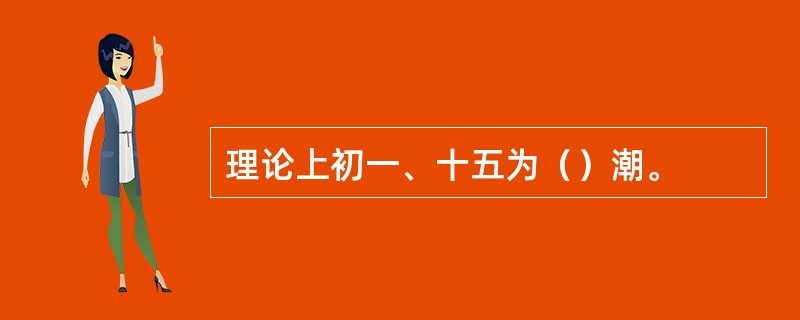 理论上初一、十五为（）潮。