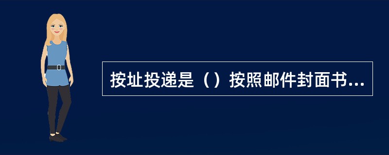 按址投递是（）按照邮件封面书写的地址，将邮件投交到收件人或规定的代收人或指定地点