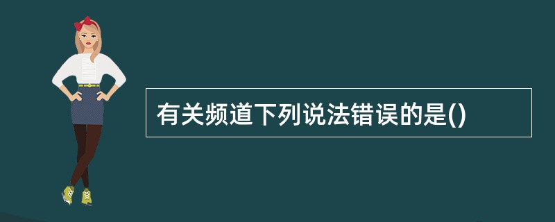 有关频道下列说法错误的是()