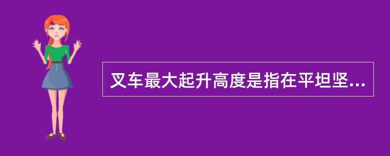 叉车最大起升高度是指在平坦坚实的地面上，叉车满载，货物升到最高位置时，货叉水平段