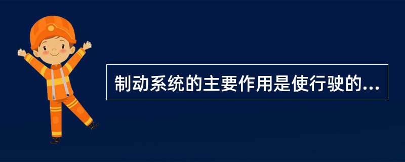 制动系统的主要作用是使行驶的车辆减速或停车。