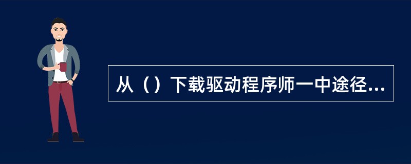 从（）下载驱动程序师一中途径往往能够得到最新的驱动程序