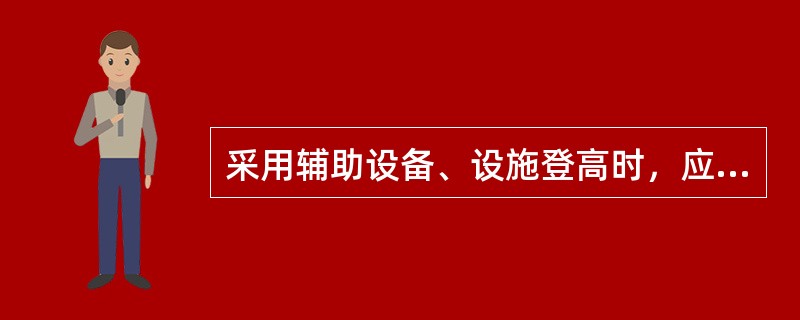 采用辅助设备、设施登高时，应检查梯子、脚手架等是否牢固可靠，梯子是否有防护措施。