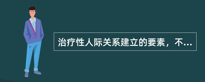 治疗性人际关系建立的要素，不正确的是（）