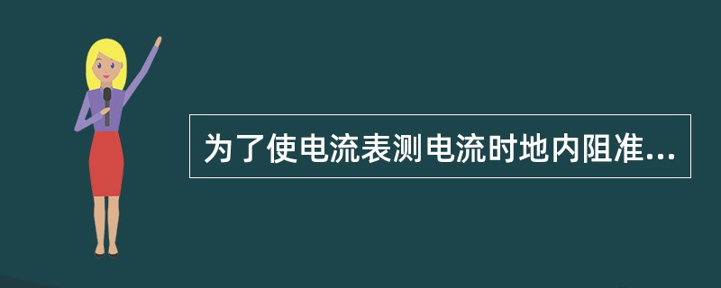 为了使电流表测电流时地内阻准确，电流表地内阻应尽量（）。