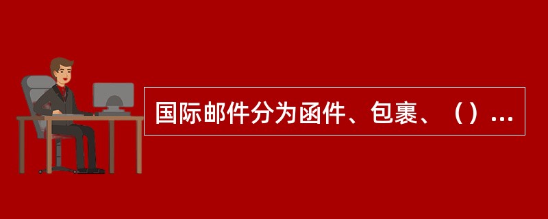 国际邮件分为函件、包裹、（）邮件三类。