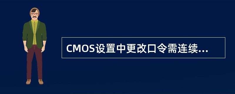 CMOS设置中更改口令需连续输入（）有效