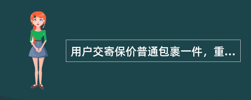 用户交寄保价普通包裹一件，重13870克，保价210元，应收资费（）元。（单价2