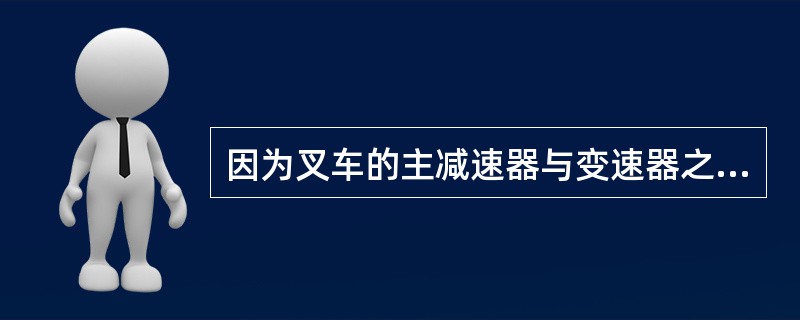 因为叉车的主减速器与变速器之间距离很短，所以必须采用联轴器轴传递扭矩。