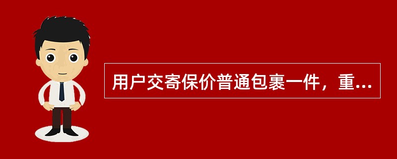 用户交寄保价普通包裹一件，重14590克，保价580元，应收资费（）元。（单价2