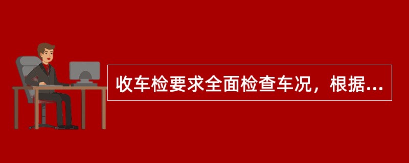 收车检要求全面检查车况，根据工作中检查和收车后检查情况，及时维修好车辆，以确保下