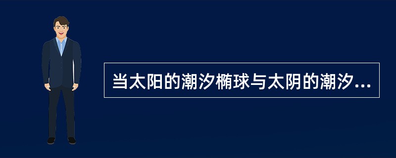 当太阳的潮汐椭球与太阴的潮汐椭球相叠加时，会形成方照（塑望）大潮。