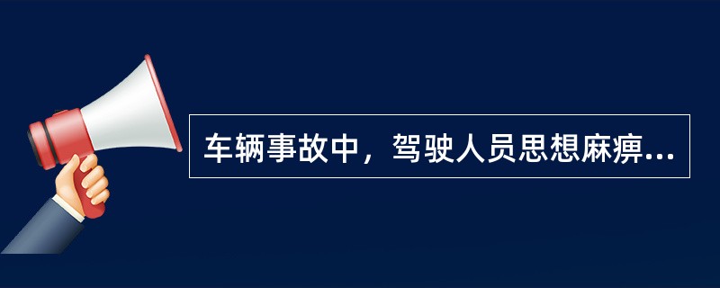 车辆事故中，驾驶人员思想麻痹大意速度过快，车与车之间不保持距离等，是驾驶人员行为