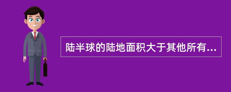 陆半球的陆地面积大于其他所有半球，与它的海洋面积相比，陆地面积还是小。