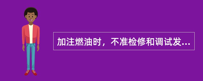 加注燃油时，不准检修和调试发动机，不准在注油容器附近进行锤击和磨削作业。