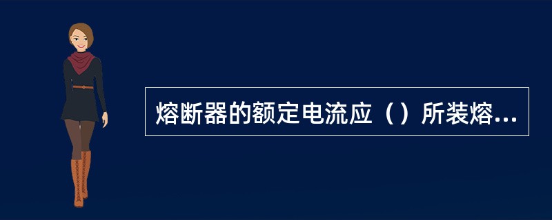 熔断器的额定电流应（）所装熔体的额定电流。