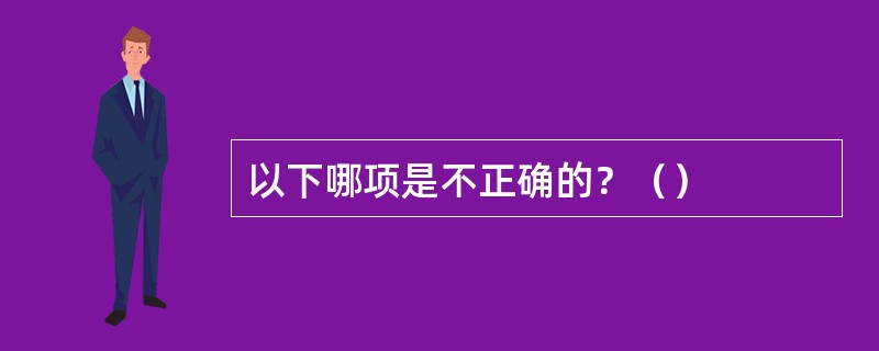 以下哪项是不正确的？（）