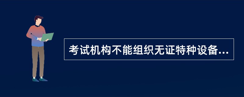 考试机构不能组织无证特种设备作业人员培训。