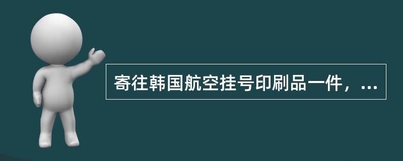 寄往韩国航空挂号印刷品一件，重260克，应收费（）元。