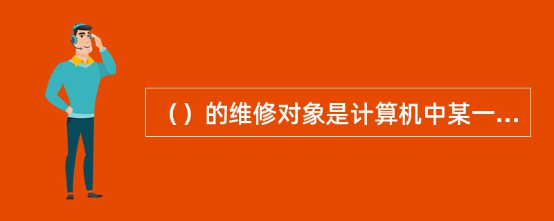 （）的维修对象是计算机中某一设备或部件，如主板、电源、显示器等，而且还包括计算机