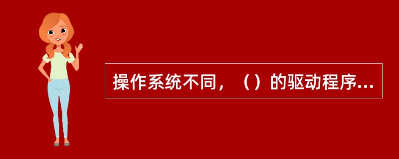 操作系统不同，（）的驱动程序也不同