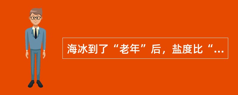 海冰到了“老年”后，盐度比“年轻”时（）。