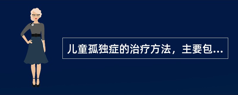 儿童孤独症的治疗方法，主要包括（）