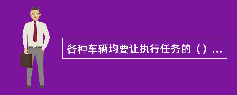 各种车辆均要让执行任务的（）、消防车、工程救险车优先通行。