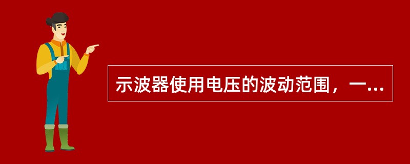 示波器使用电压的波动范围，一般应控制在土（）的范围内，超出这个范围将影响仪器正常