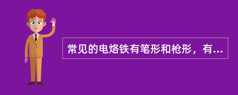 常见的电烙铁有笔形和枪形，有塑料柄和木柄