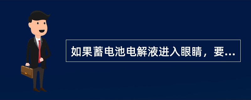 如果蓄电池电解液进入眼睛，要马上用干净的自来水冲洗（）分钟。