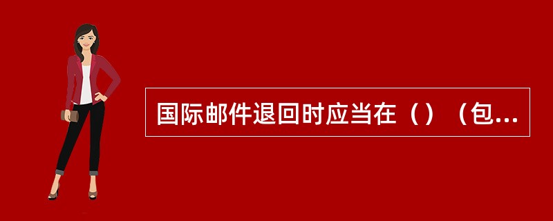 国际邮件退回时应当在（）（包裹并在发递单上）加盖“Retour”（退回）戳记，并