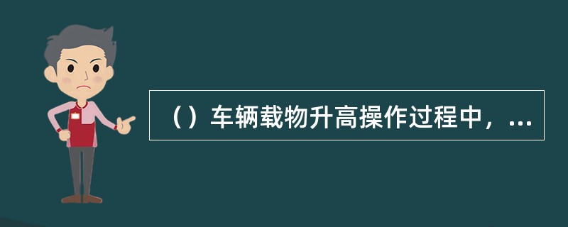 （）车辆载物升高操作过程中，禁止将头手等身体部位伸出车辆顶部护罩外，并且只能从护