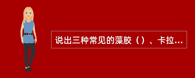 说出三种常见的藻胶（）、卡拉胶和琼脂