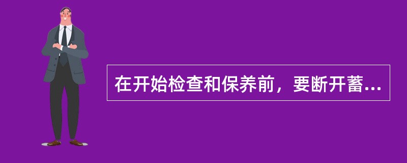 在开始检查和保养前，要断开蓄电池（）端子的电缆。