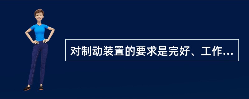 对制动装置的要求是完好、工作可靠、吸收能量快。