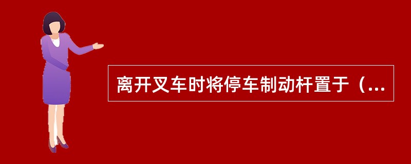 离开叉车时将停车制动杆置于（）位置。