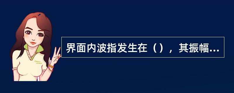 界面内波指发生在（），其振幅的特点（）。