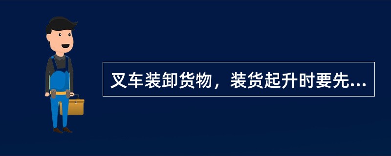 叉车装卸货物，装货起升时要先水平面或稍向后倾再升高，卸货时应先下降后再水平或稍向