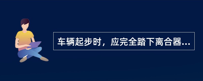 车辆起步时，应完全踏下离合器，先松开驻车制动器，后挂挡。