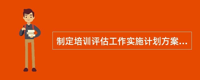 制定培训评估工作实施计划方案包括拟定培训评估工作的（）。