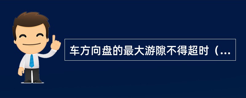 车方向盘的最大游隙不得超时（）度。