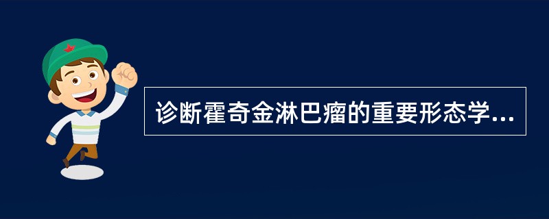 诊断霍奇金淋巴瘤的重要形态学指征是（）